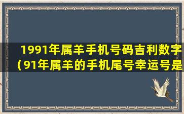 1991年属羊手机号码吉利数字（91年属羊的手机尾号幸运号是多少）