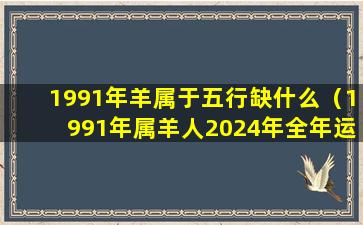 1991年羊属于五行缺什么（1991年属羊人2024年全年运势详解）