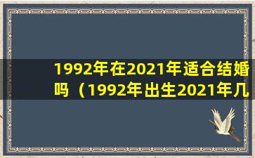 1992年在2021年适合结婚吗（1992年出生2021年几月能结婚）