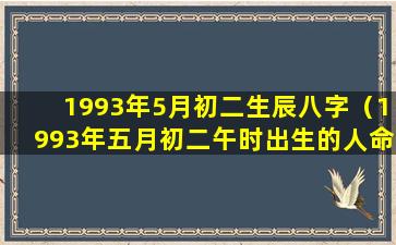 1993年5月初二生辰八字（1993年五月初二午时出生的人命运）