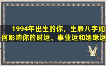 1994年出生的你，生辰八字如何影响你的财运、事业运和姻缘运