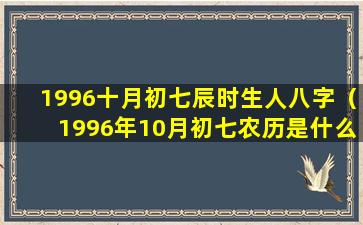 1996十月初七辰时生人八字（1996年10月初七农历是什么时候）