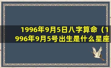 1996年9月5日八字算命（1996年9月5号出生是什么星座）