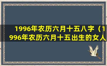 1996年农历六月十五八字（1996年农历六月十五出生的女人好不好）