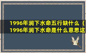 1996年涧下水命五行缺什么（1996年涧下水命是什么意思这个命好不好）