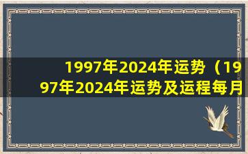 1997年2024年运势（1997年2024年运势及运程每月运程）