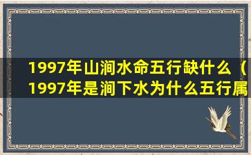 1997年山涧水命五行缺什么（1997年是涧下水为什么五行属火呢）