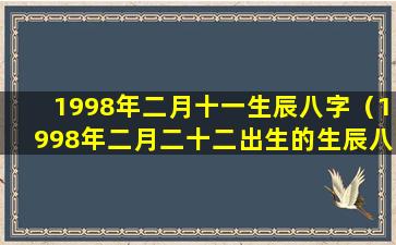 1998年二月十一生辰八字（1998年二月二十二出生的生辰八字）