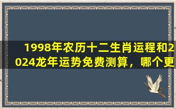 1998年农历十二生肖运程和2024龙年运势免费测算，哪个更准确