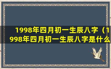 1998年四月初一生辰八字（1998年四月初一生辰八字是什么）