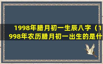 1998年腊月初一生辰八字（1998年农历腊月初一出生的是什么座）