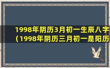 1998年阴历3月初一生辰八字（1998年阴历三月初一是阳历多少）