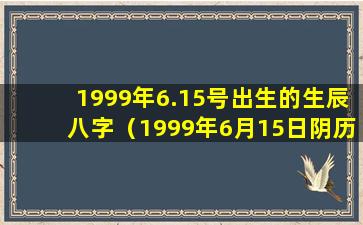 1999年6.15号出生的生辰八字（1999年6月15日阴历出生什么星座）