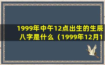 1999年中午12点出生的生辰八字是什么（1999年12月12日出生的人命运）