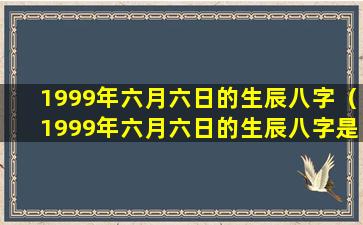 1999年六月六日的生辰八字（1999年六月六日的生辰八字是什么）