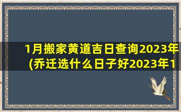 1月搬家黄道吉日查询2023年(乔迁选什么日子好2023年1月)