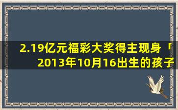 2.19亿元福彩大奖得主现身「2013年10月16出生的孩子是什么星座」