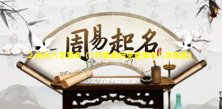 2.诠天八字算命（139算命网免费算命八字排盘）