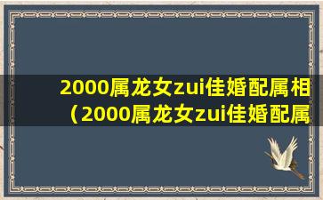 2000属龙女zui佳婚配属相（2000属龙女zui佳婚配属相男）