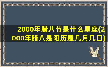 2000年腊八节是什么星座(2000年腊八是阳历是几月几日)