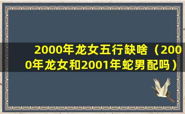 2000年龙女五行缺啥（2000年龙女和2001年蛇男配吗）