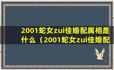 2001蛇女zui佳婚配属相是什么（2001蛇女zui佳婚配属相是什么生肖）