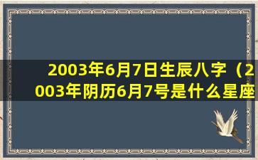 2003年6月7日生辰八字（2003年阴历6月7号是什么星座）