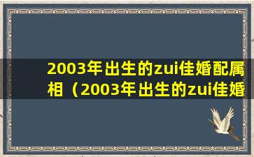 2003年出生的zui佳婚配属相（2003年出生的zui佳婚配属相是什么）
