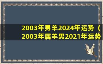 2003年男羊2024年运势（2003年属羊男2021年运势及运程每月运程五月运气）