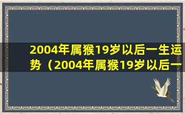 2004年属猴19岁以后一生运势（2004年属猴19岁以后一生运势如何）