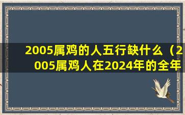 2005属鸡的人五行缺什么（2005属鸡人在2024年的全年运势）