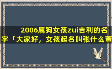 2006属狗女孩zui吉利的名字「大家好，女孩起名叫张什么萱好」