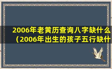 2006年老黄历查询八字缺什么（2006年出生的孩子五行缺什么）