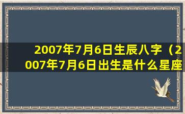 2007年7月6日生辰八字（2007年7月6日出生是什么星座）