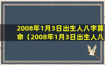 2008年1月3日出生人八字算命（2008年1月3日出生人八字算命详解）