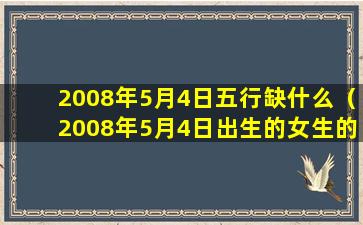 2008年5月4日五行缺什么（2008年5月4日出生的女生的命好不好）