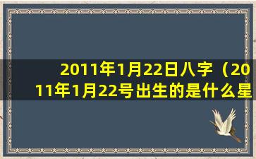 2011年1月22日八字（2011年1月22号出生的是什么星座）