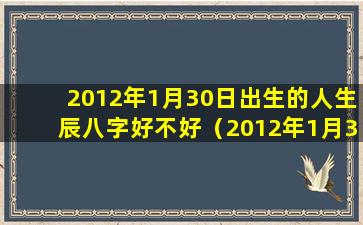 2012年1月30日出生的人生辰八字好不好（2012年1月30日出生的是什么星座）