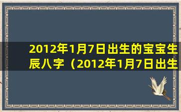 2012年1月7日出生的宝宝生辰八字（2012年1月7日出生的宝宝生辰八字是什么）