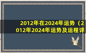 2012年在2024年运势（2012年2024年运势及运程详解）