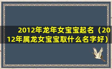 2012年龙年女宝宝起名（2012年属龙女宝宝取什么名字好）