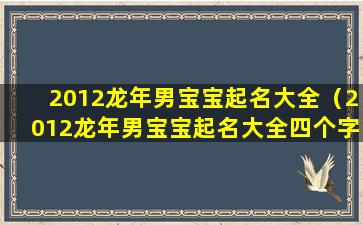 2012龙年男宝宝起名大全（2012龙年男宝宝起名大全四个字）