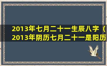 2013年七月二十一生辰八字（2013年阴历七月二十一是阳历几号）