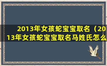 2013年女孩蛇宝宝取名（2013年女孩蛇宝宝取名马姓氏怎么取）