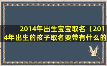 2014年出生宝宝取名（2014年出生的孩子取名要带有什么的）