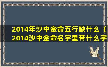 2014年沙中金命五行缺什么（2014沙中金命名字里带什么字好）