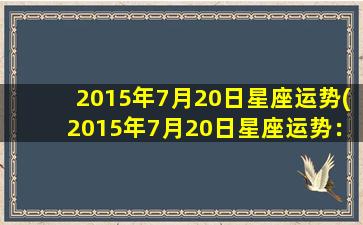 2015年7月20日星座运势(2015年7月20日星座运势：开启幸福星路的全新一周)