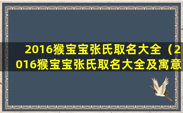 2016猴宝宝张氏取名大全（2016猴宝宝张氏取名大全及寓意）