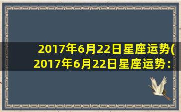 2017年6月22日星座运势(2017年6月22日星座运势：水瓶座要节制好情绪，双鱼座有望事业上大展宏图！)