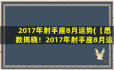 2017年射手座8月运势(【悉数揭晓！2017年射手座8月运势最新预测】)